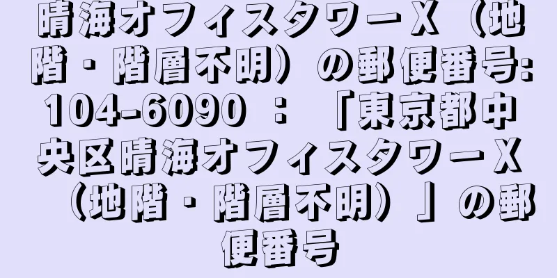 晴海オフィスタワーＸ（地階・階層不明）の郵便番号:104-6090 ： 「東京都中央区晴海オフィスタワーＸ（地階・階層不明）」の郵便番号