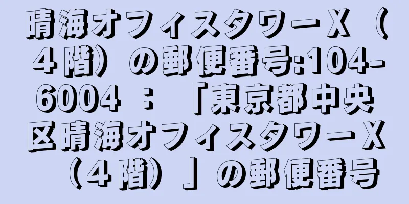 晴海オフィスタワーＸ（４階）の郵便番号:104-6004 ： 「東京都中央区晴海オフィスタワーＸ（４階）」の郵便番号
