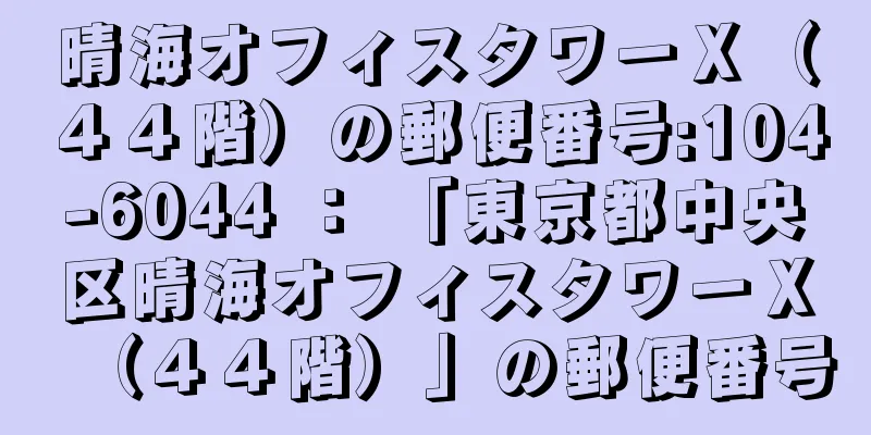 晴海オフィスタワーＸ（４４階）の郵便番号:104-6044 ： 「東京都中央区晴海オフィスタワーＸ（４４階）」の郵便番号