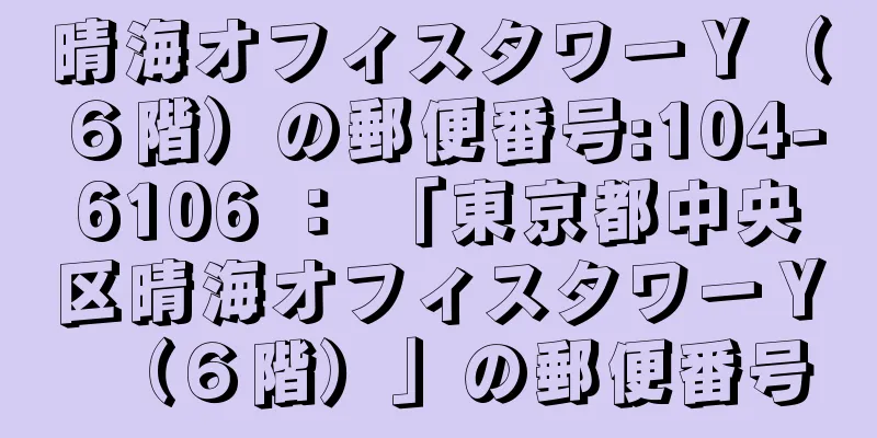 晴海オフィスタワーＹ（６階）の郵便番号:104-6106 ： 「東京都中央区晴海オフィスタワーＹ（６階）」の郵便番号