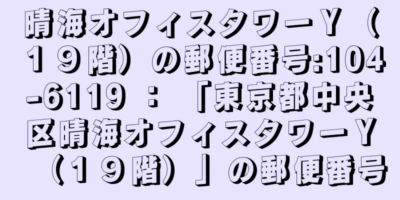 晴海オフィスタワーＹ（１９階）の郵便番号:104-6119 ： 「東京都中央区晴海オフィスタワーＹ（１９階）」の郵便番号