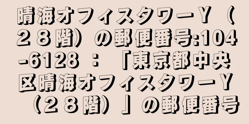 晴海オフィスタワーＹ（２８階）の郵便番号:104-6128 ： 「東京都中央区晴海オフィスタワーＹ（２８階）」の郵便番号