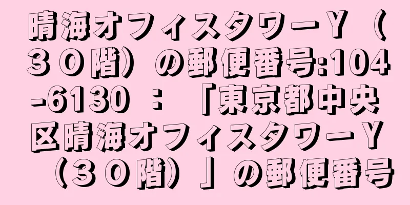 晴海オフィスタワーＹ（３０階）の郵便番号:104-6130 ： 「東京都中央区晴海オフィスタワーＹ（３０階）」の郵便番号