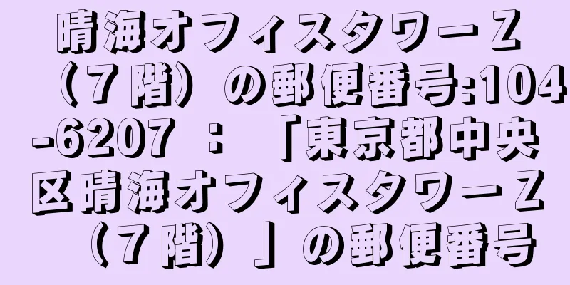 晴海オフィスタワーＺ（７階）の郵便番号:104-6207 ： 「東京都中央区晴海オフィスタワーＺ（７階）」の郵便番号