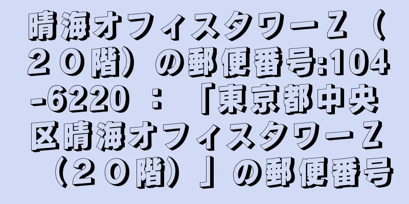 晴海オフィスタワーＺ（２０階）の郵便番号:104-6220 ： 「東京都中央区晴海オフィスタワーＺ（２０階）」の郵便番号