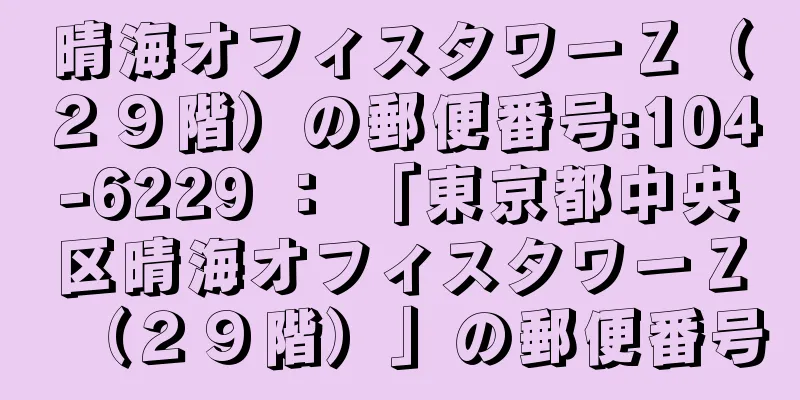晴海オフィスタワーＺ（２９階）の郵便番号:104-6229 ： 「東京都中央区晴海オフィスタワーＺ（２９階）」の郵便番号