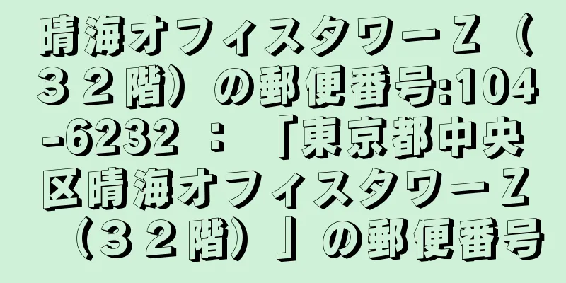 晴海オフィスタワーＺ（３２階）の郵便番号:104-6232 ： 「東京都中央区晴海オフィスタワーＺ（３２階）」の郵便番号
