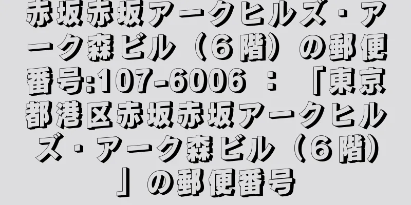 赤坂赤坂アークヒルズ・アーク森ビル（６階）の郵便番号:107-6006 ： 「東京都港区赤坂赤坂アークヒルズ・アーク森ビル（６階）」の郵便番号