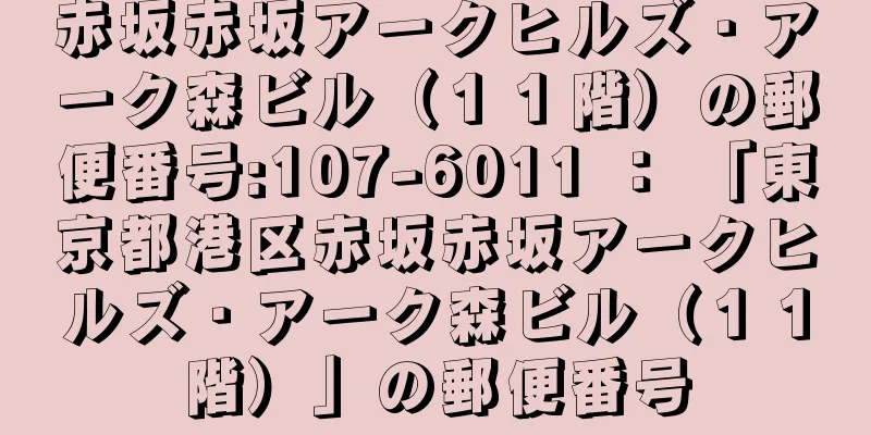 赤坂赤坂アークヒルズ・アーク森ビル（１１階）の郵便番号:107-6011 ： 「東京都港区赤坂赤坂アークヒルズ・アーク森ビル（１１階）」の郵便番号