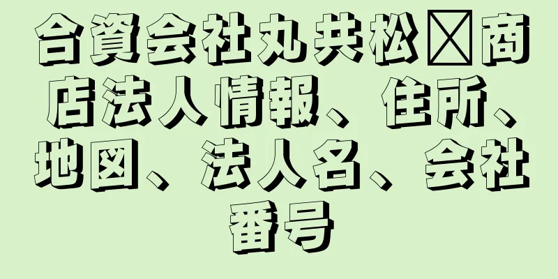 合資会社丸共松﨑商店法人情報、住所、地図、法人名、会社番号