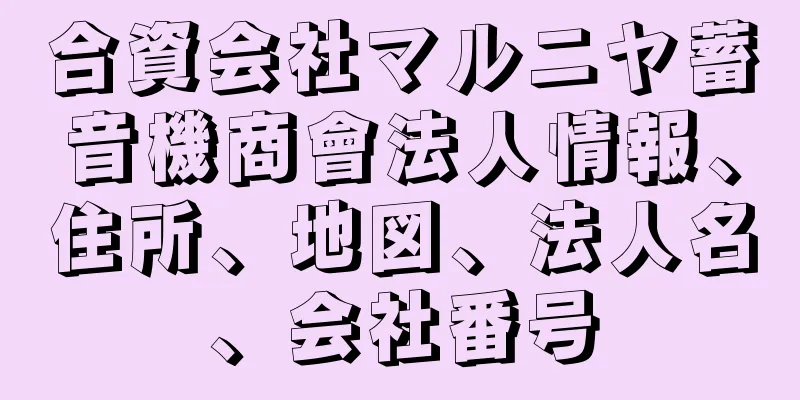 合資会社マルニヤ蓄音機商會法人情報、住所、地図、法人名、会社番号