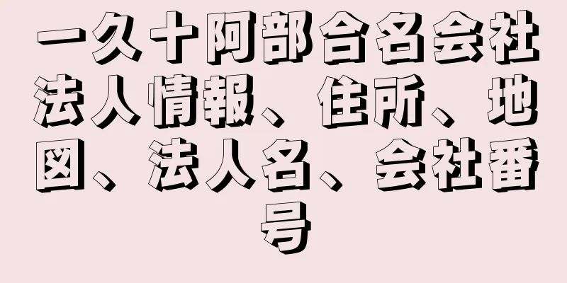 一久十阿部合名会社法人情報、住所、地図、法人名、会社番号
