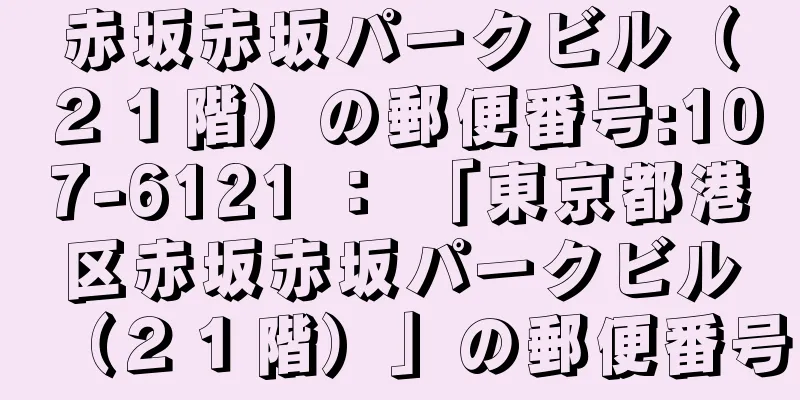 赤坂赤坂パークビル（２１階）の郵便番号:107-6121 ： 「東京都港区赤坂赤坂パークビル（２１階）」の郵便番号