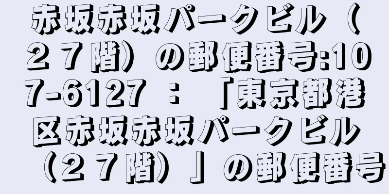 赤坂赤坂パークビル（２７階）の郵便番号:107-6127 ： 「東京都港区赤坂赤坂パークビル（２７階）」の郵便番号