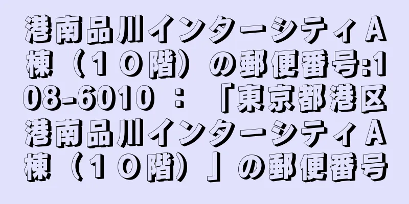 港南品川インターシティＡ棟（１０階）の郵便番号:108-6010 ： 「東京都港区港南品川インターシティＡ棟（１０階）」の郵便番号