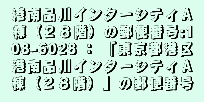 港南品川インターシティＡ棟（２８階）の郵便番号:108-6028 ： 「東京都港区港南品川インターシティＡ棟（２８階）」の郵便番号