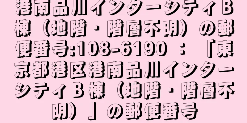 港南品川インターシティＢ棟（地階・階層不明）の郵便番号:108-6190 ： 「東京都港区港南品川インターシティＢ棟（地階・階層不明）」の郵便番号