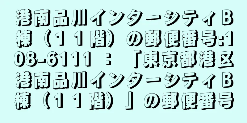港南品川インターシティＢ棟（１１階）の郵便番号:108-6111 ： 「東京都港区港南品川インターシティＢ棟（１１階）」の郵便番号