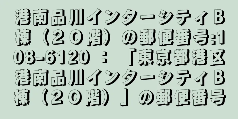 港南品川インターシティＢ棟（２０階）の郵便番号:108-6120 ： 「東京都港区港南品川インターシティＢ棟（２０階）」の郵便番号