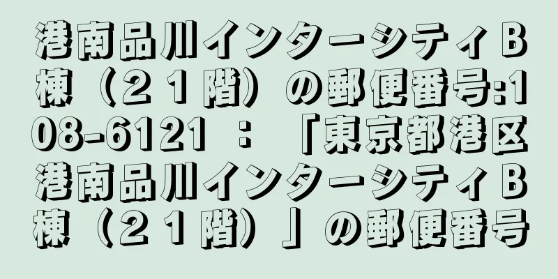 港南品川インターシティＢ棟（２１階）の郵便番号:108-6121 ： 「東京都港区港南品川インターシティＢ棟（２１階）」の郵便番号