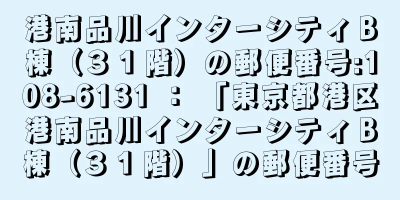 港南品川インターシティＢ棟（３１階）の郵便番号:108-6131 ： 「東京都港区港南品川インターシティＢ棟（３１階）」の郵便番号