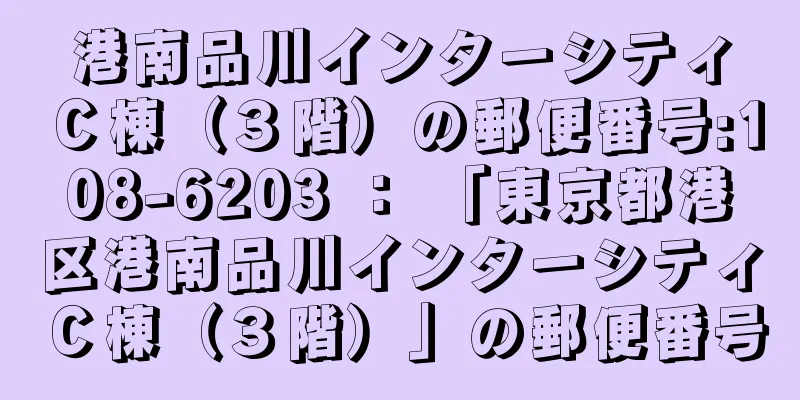 港南品川インターシティＣ棟（３階）の郵便番号:108-6203 ： 「東京都港区港南品川インターシティＣ棟（３階）」の郵便番号