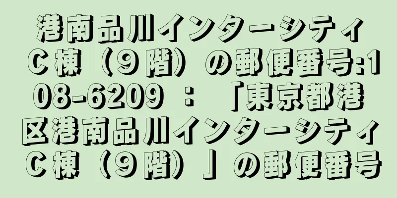 港南品川インターシティＣ棟（９階）の郵便番号:108-6209 ： 「東京都港区港南品川インターシティＣ棟（９階）」の郵便番号
