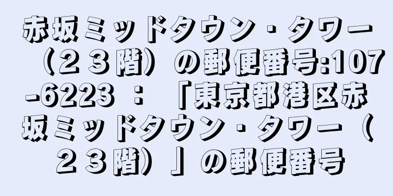 赤坂ミッドタウン・タワー（２３階）の郵便番号:107-6223 ： 「東京都港区赤坂ミッドタウン・タワー（２３階）」の郵便番号