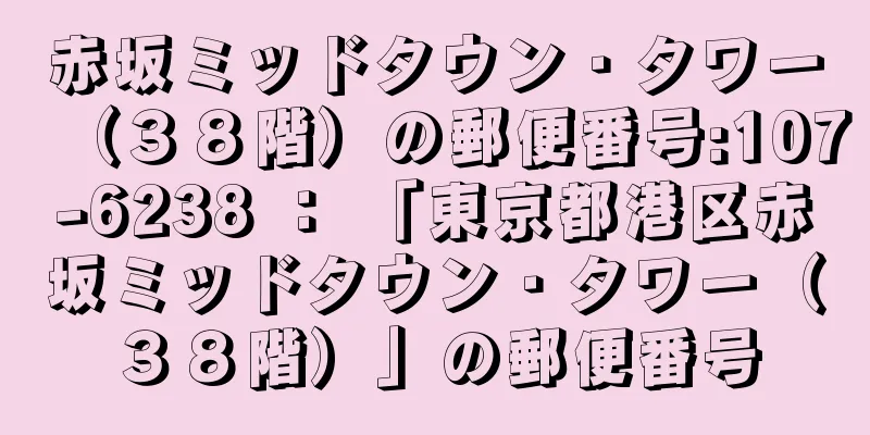 赤坂ミッドタウン・タワー（３８階）の郵便番号:107-6238 ： 「東京都港区赤坂ミッドタウン・タワー（３８階）」の郵便番号