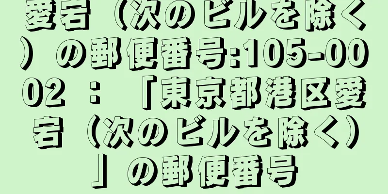 愛宕（次のビルを除く）の郵便番号:105-0002 ： 「東京都港区愛宕（次のビルを除く）」の郵便番号