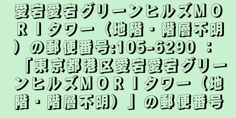 愛宕愛宕グリーンヒルズＭＯＲＩタワー（地階・階層不明）の郵便番号:105-6290 ： 「東京都港区愛宕愛宕グリーンヒルズＭＯＲＩタワー（地階・階層不明）」の郵便番号
