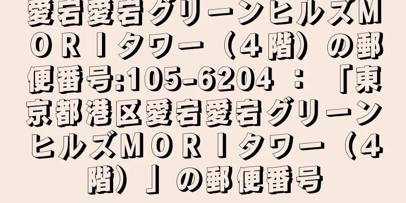 愛宕愛宕グリーンヒルズＭＯＲＩタワー（４階）の郵便番号:105-6204 ： 「東京都港区愛宕愛宕グリーンヒルズＭＯＲＩタワー（４階）」の郵便番号