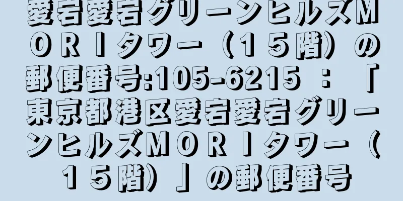 愛宕愛宕グリーンヒルズＭＯＲＩタワー（１５階）の郵便番号:105-6215 ： 「東京都港区愛宕愛宕グリーンヒルズＭＯＲＩタワー（１５階）」の郵便番号