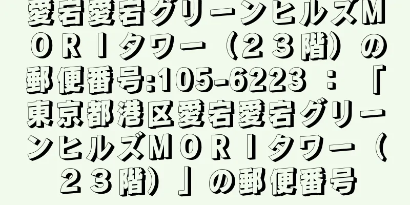 愛宕愛宕グリーンヒルズＭＯＲＩタワー（２３階）の郵便番号:105-6223 ： 「東京都港区愛宕愛宕グリーンヒルズＭＯＲＩタワー（２３階）」の郵便番号