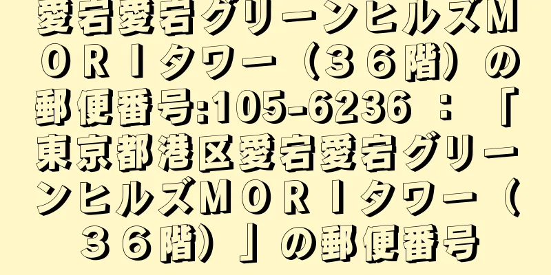 愛宕愛宕グリーンヒルズＭＯＲＩタワー（３６階）の郵便番号:105-6236 ： 「東京都港区愛宕愛宕グリーンヒルズＭＯＲＩタワー（３６階）」の郵便番号