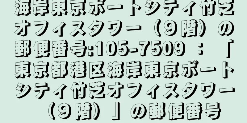 海岸東京ポートシティ竹芝オフィスタワー（９階）の郵便番号:105-7509 ： 「東京都港区海岸東京ポートシティ竹芝オフィスタワー（９階）」の郵便番号