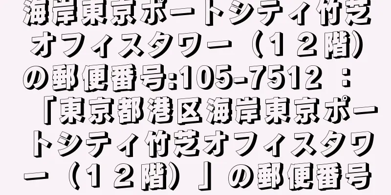 海岸東京ポートシティ竹芝オフィスタワー（１２階）の郵便番号:105-7512 ： 「東京都港区海岸東京ポートシティ竹芝オフィスタワー（１２階）」の郵便番号