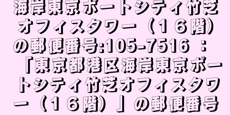 海岸東京ポートシティ竹芝オフィスタワー（１６階）の郵便番号:105-7516 ： 「東京都港区海岸東京ポートシティ竹芝オフィスタワー（１６階）」の郵便番号