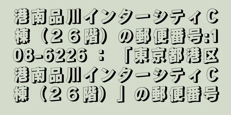 港南品川インターシティＣ棟（２６階）の郵便番号:108-6226 ： 「東京都港区港南品川インターシティＣ棟（２６階）」の郵便番号