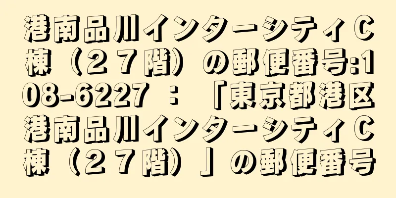 港南品川インターシティＣ棟（２７階）の郵便番号:108-6227 ： 「東京都港区港南品川インターシティＣ棟（２７階）」の郵便番号