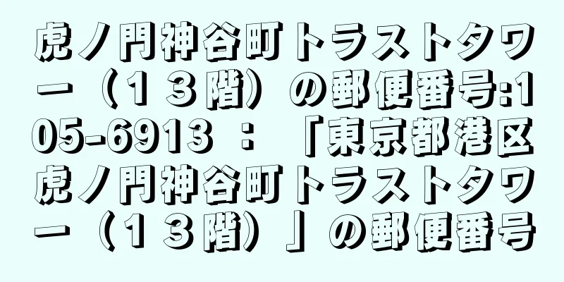 虎ノ門神谷町トラストタワー（１３階）の郵便番号:105-6913 ： 「東京都港区虎ノ門神谷町トラストタワー（１３階）」の郵便番号