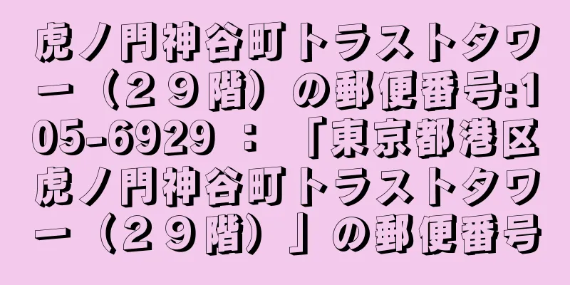 虎ノ門神谷町トラストタワー（２９階）の郵便番号:105-6929 ： 「東京都港区虎ノ門神谷町トラストタワー（２９階）」の郵便番号