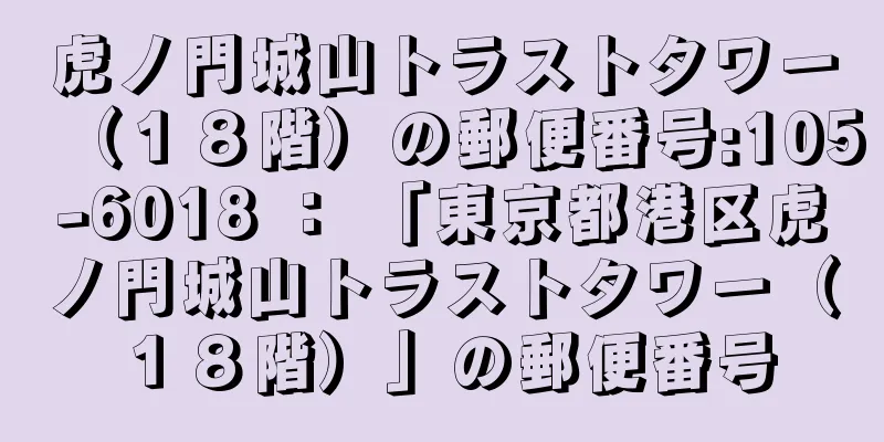 虎ノ門城山トラストタワー（１８階）の郵便番号:105-6018 ： 「東京都港区虎ノ門城山トラストタワー（１８階）」の郵便番号