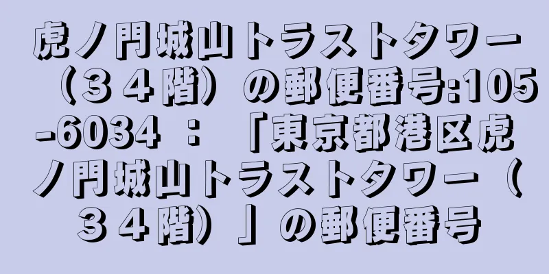 虎ノ門城山トラストタワー（３４階）の郵便番号:105-6034 ： 「東京都港区虎ノ門城山トラストタワー（３４階）」の郵便番号