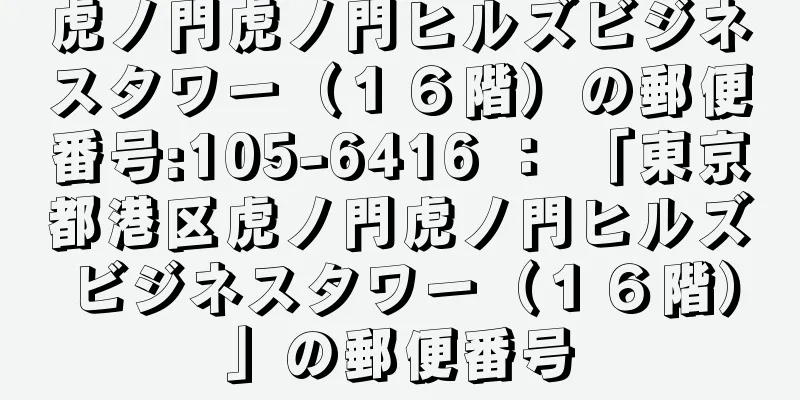 虎ノ門虎ノ門ヒルズビジネスタワー（１６階）の郵便番号:105-6416 ： 「東京都港区虎ノ門虎ノ門ヒルズビジネスタワー（１６階）」の郵便番号