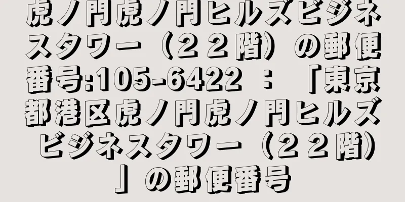 虎ノ門虎ノ門ヒルズビジネスタワー（２２階）の郵便番号:105-6422 ： 「東京都港区虎ノ門虎ノ門ヒルズビジネスタワー（２２階）」の郵便番号