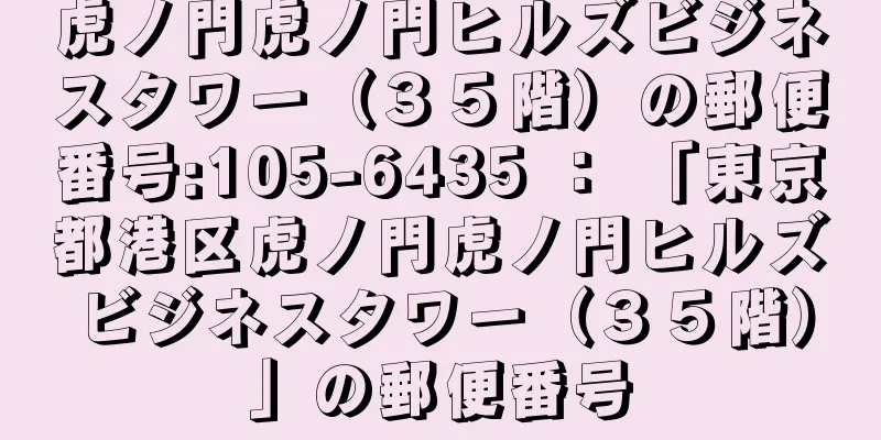 虎ノ門虎ノ門ヒルズビジネスタワー（３５階）の郵便番号:105-6435 ： 「東京都港区虎ノ門虎ノ門ヒルズビジネスタワー（３５階）」の郵便番号