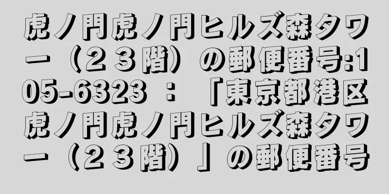 虎ノ門虎ノ門ヒルズ森タワー（２３階）の郵便番号:105-6323 ： 「東京都港区虎ノ門虎ノ門ヒルズ森タワー（２３階）」の郵便番号