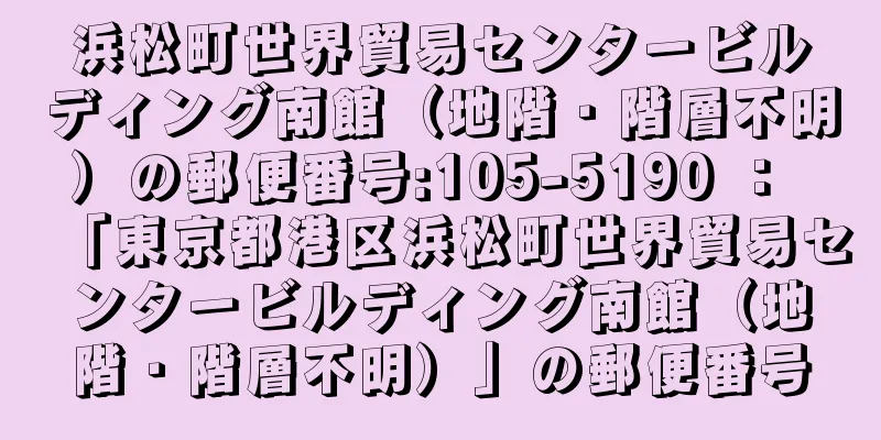 浜松町世界貿易センタービルディング南館（地階・階層不明）の郵便番号:105-5190 ： 「東京都港区浜松町世界貿易センタービルディング南館（地階・階層不明）」の郵便番号