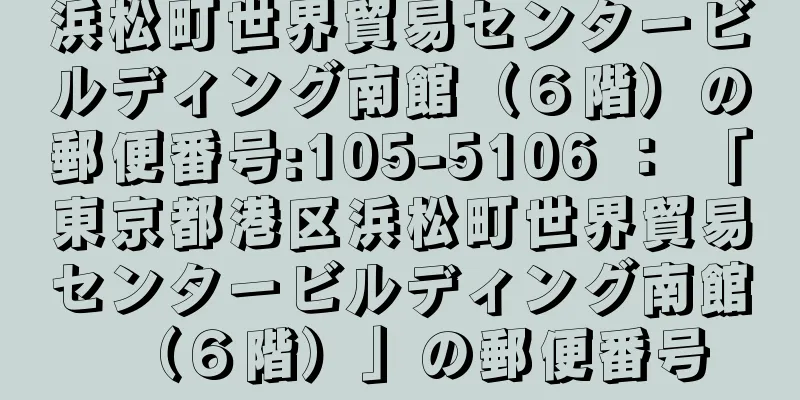 浜松町世界貿易センタービルディング南館（６階）の郵便番号:105-5106 ： 「東京都港区浜松町世界貿易センタービルディング南館（６階）」の郵便番号
